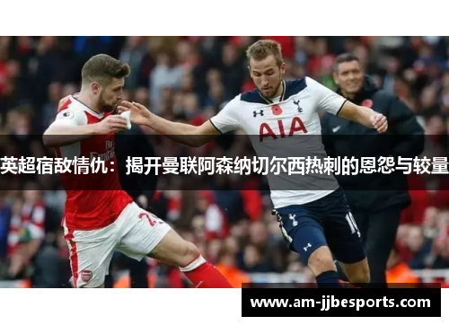 英超宿敌情仇：揭开曼联阿森纳切尔西热刺的恩怨与较量