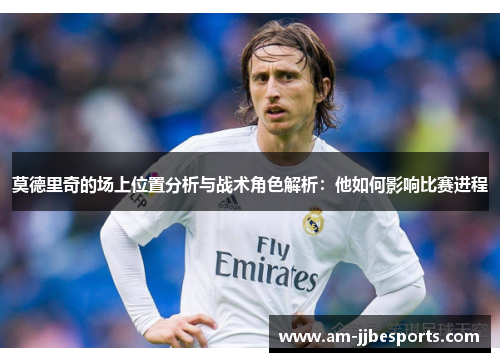 莫德里奇的场上位置分析与战术角色解析：他如何影响比赛进程