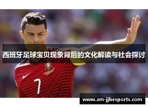西班牙足球宝贝现象背后的文化解读与社会探讨 西班牙足球宝贝现象背后的文化解读与社会探讨