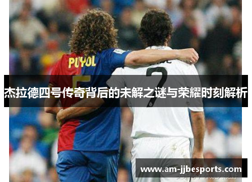 杰拉德四号传奇背后的未解之谜与荣耀时刻解析