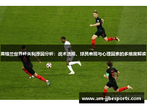 英格兰世界杯失利原因分析：战术选择、球员表现与心理因素的多维度解读