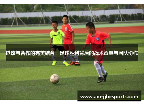 进攻与合作的完美结合：足球胜利背后的战术智慧与团队协作