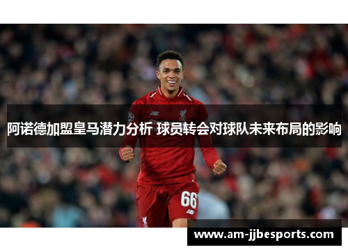 阿诺德加盟皇马潜力分析 球员转会对球队未来布局的影响