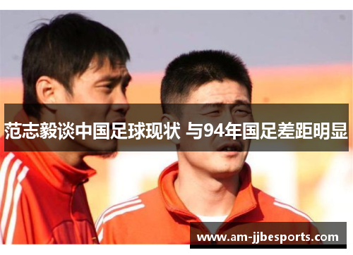 范志毅谈中国足球现状 与94年国足差距明显
