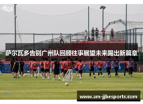 萨尔瓦多告别广州队回顾往事展望未来踢出新篇章 萨尔瓦多告别广州队回顾往事展望未来踢出新篇章