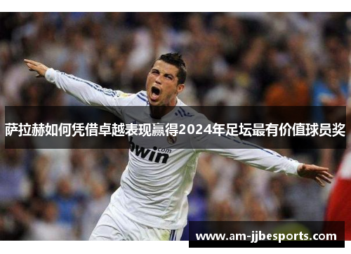 萨拉赫如何凭借卓越表现赢得2024年足坛最有价值球员奖 萨拉赫如何凭借卓越表现赢得2024年足坛最有价值球员奖