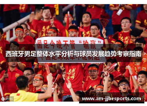 西班牙男足整体水平分析与球员发展趋势考察指南 西班牙男足整体水平分析与球员发展趋势考察指南