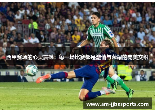西甲赛场的心灵震撼:每一场比赛都是激情与荣耀的完美交织 西甲赛场的心灵震撼:每一场比赛都是激情与荣耀的完美交织