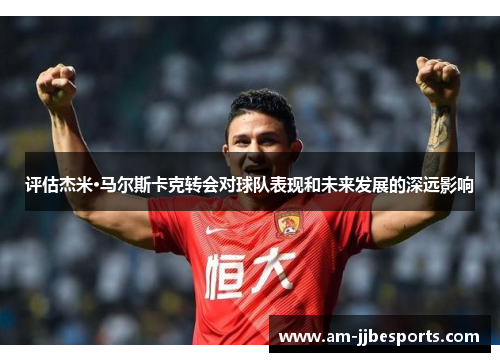 评估杰米·马尔斯卡克转会对球队表现和未来发展的深远影响 评估杰米·马尔斯卡克转会对球队表现和未来发展的深远影响