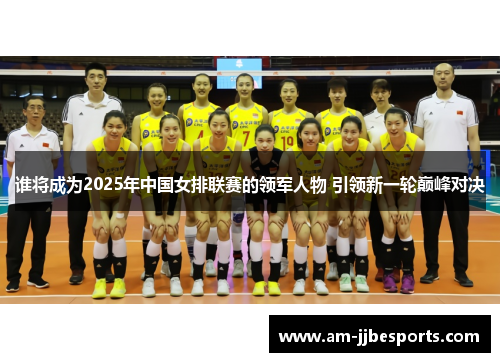 谁将成为2025年中国女排联赛的领军人物 引领新一轮巅峰对决 谁将成为2025年中国女排联赛的领军人物 引领新一轮巅峰对决