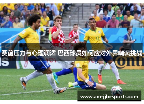 赛前压力与心理调适 巴西球员如何应对外界嘲讽挑战 赛前压力与心理调适 巴西球员如何应对外界嘲讽挑战