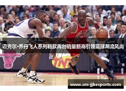 迈克尔·乔丹飞人系列鞋款再创销量新高引领篮球潮流风尚 迈克尔·乔丹飞人系列鞋款再创销量新高引领篮球潮流风尚