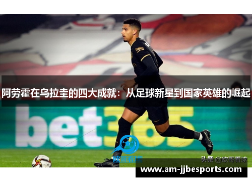 阿劳霍在乌拉圭的四大成就：从足球新星到国家英雄的崛起