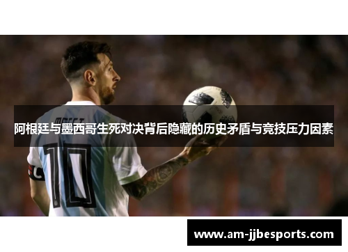 阿根廷与墨西哥生死对决背后隐藏的历史矛盾与竞技压力因素