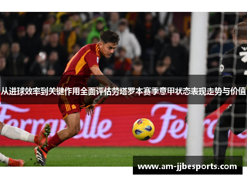 从进球效率到关键作用全面评估劳塔罗本赛季意甲状态表现走势与价值