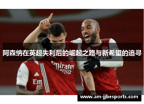 阿森纳在英超失利后的崛起之路与新希望的追寻