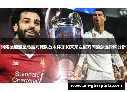 阿诺德加盟皇马后对球队战术体系和未来发展方向的深远影响分析
