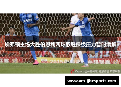 埃弗顿主场大胜伯恩利两球取胜保级压力暂时缓解 埃弗顿主场大胜伯恩利两球取胜保级压力暂时缓解