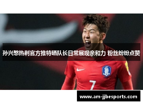 孙兴慜热刺官方推特晒队长日常展现亲和力 粉丝纷纷点赞 孙兴慜热刺官方推特晒队长日常展现亲和力 粉丝纷纷点赞