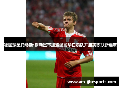 德国球星托马斯·穆勒宣布加盟温哥华白浪队开启美职联新篇章 德国球星托马斯·穆勒宣布加盟温哥华白浪队开启美职联新篇章