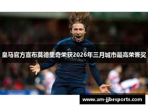 皇马官方宣布莫德里奇荣获2026年三月城市最高荣誉奖