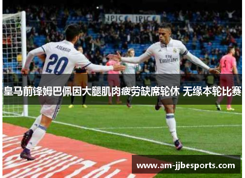 皇马前锋姆巴佩因大腿肌肉疲劳缺席轮休 无缘本轮比赛