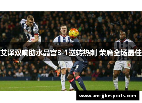 艾泽双响助水晶宫3-1逆转热刺 荣膺全场最佳