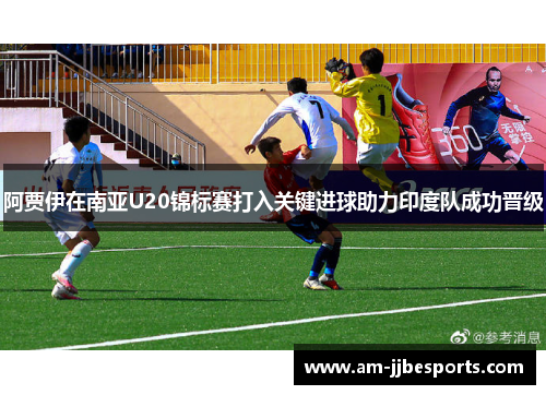 阿贾伊在南亚U20锦标赛打入关键进球助力印度队成功晋级