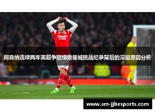 阿森纳连续两年英超争冠惜败曼城挑战纪录背后的深层原因分析